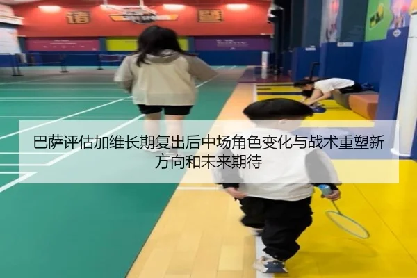 巴萨评估加维长期复出后中场角色变化与战术重塑新方向和未来期待