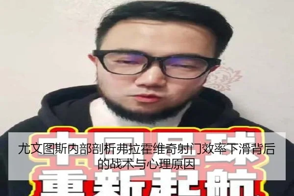 尤文图斯内部剖析弗拉霍维奇射门效率下滑背后的战术与心理原因