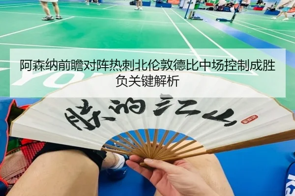 阿森纳前瞻对阵热刺北伦敦德比中场控制成胜负关键解析