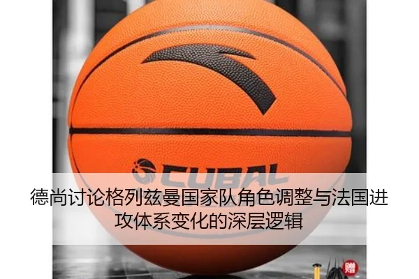 德尚讨论格列兹曼国家队角色调整与法国进攻体系变化的深层逻辑