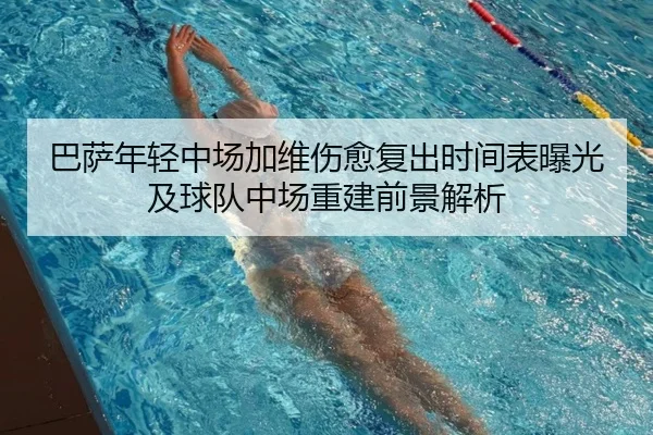 巴萨年轻中场加维伤愈复出时间表曝光及球队中场重建前景解析