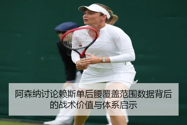 阿森纳讨论赖斯单后腰覆盖范围数据背后的战术价值与体系启示