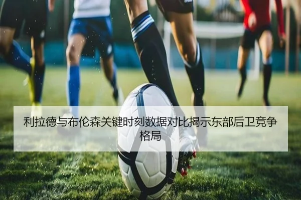利拉德与布伦森关键时刻数据对比揭示东部后卫竞争格局