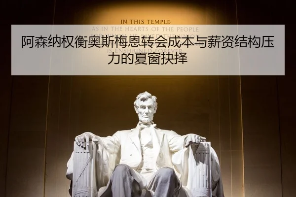 阿森纳权衡奥斯梅恩转会成本与薪资结构压力的夏窗抉择