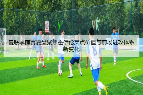 曼联季前赛复盘聚焦霍伊伦支点价值与前场进攻体系新变化