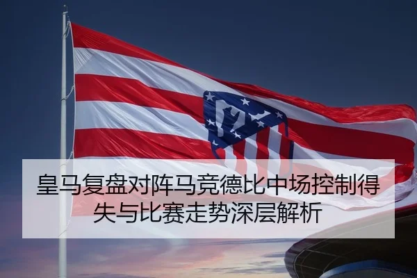 皇马复盘对阵马竞德比中场控制得失与比赛走势深层解析