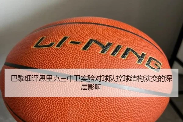 巴黎细评恩里克三中卫实验对球队控球结构演变的深层影响