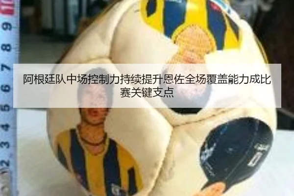 阿根廷队中场控制力持续提升恩佐全场覆盖能力成比赛关键支点