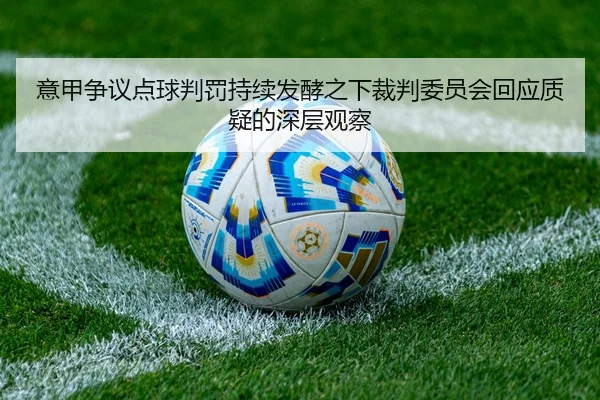 意甲争议点球判罚持续发酵之下裁判委员会回应质疑的深层观察