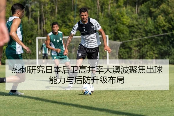 热刺研究日本后卫高井幸大澳波聚焦出球能力与后防升级布局
