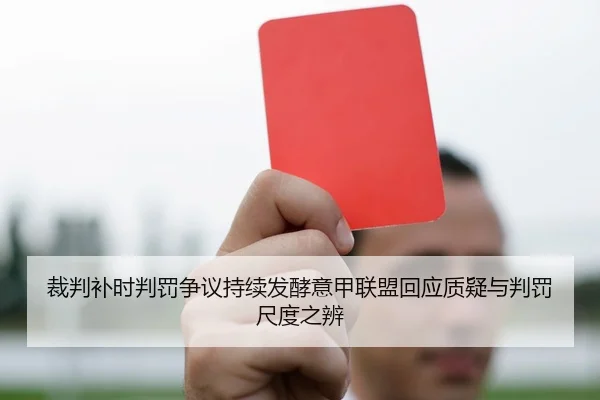 裁判补时判罚争议持续发酵意甲联盟回应质疑与判罚尺度之辨