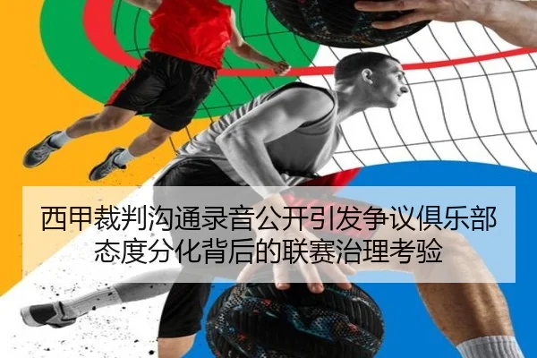 西甲裁判沟通录音公开引发争议俱乐部态度分化背后的联赛治理考验