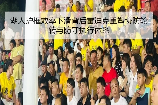 湖人护框效率下滑背后雷迪克重塑协防轮转与防守执行体系
