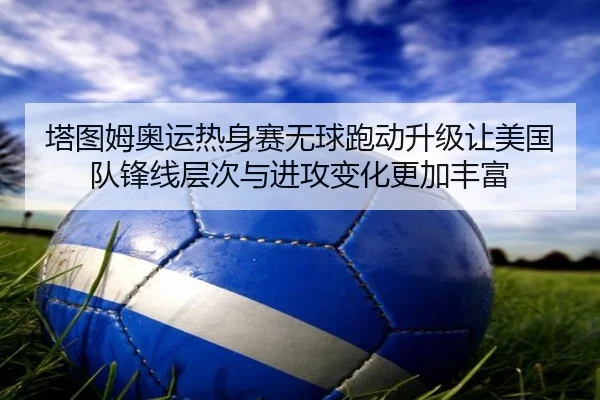 塔图姆奥运热身赛无球跑动升级让美国队锋线层次与进攻变化更加丰富